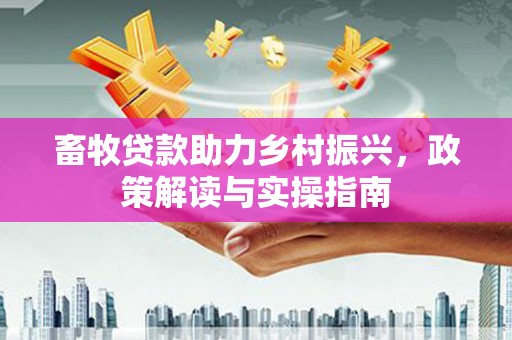 东平畜牧贷款助力乡村振兴，政策解读与实操指南