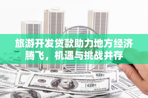 东平旅游开发贷款助力地方经济腾飞，机遇与挑战并存