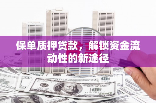 东平保单质押贷款，解锁资金流动性的新途径