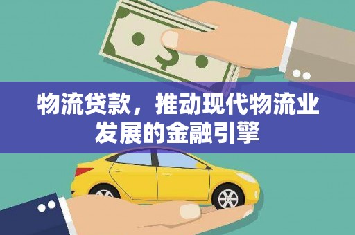 东平物流贷款，推动现代物流业发展的金融引擎