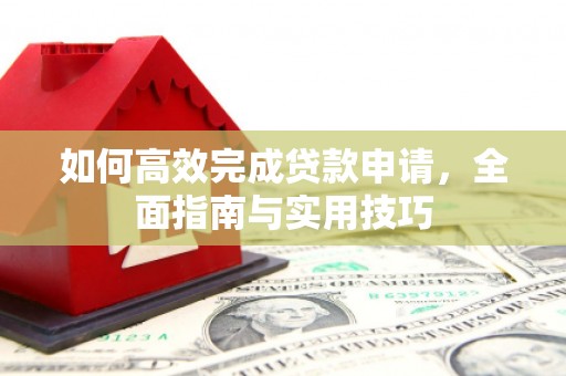 东平如何高效完成贷款申请，全面指南与实用技巧