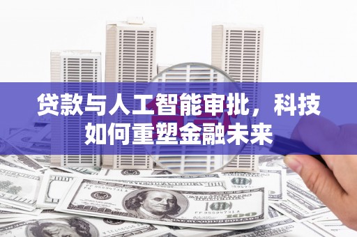 东平贷款与人工智能审批，科技如何重塑金融未来