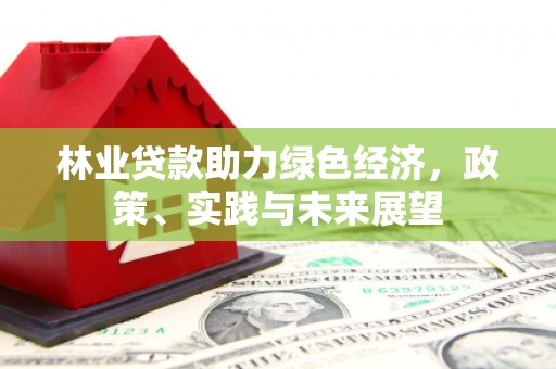 东平林业贷款助力绿色经济，政策、实践与未来展望