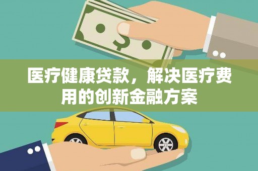 东平医疗健康贷款，解决医疗费用的创新金融方案