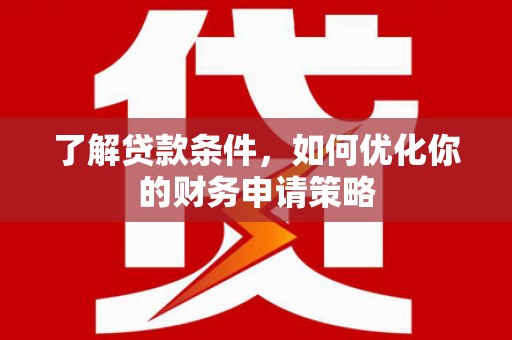 东平了解贷款条件，如何优化你的财务申请策略