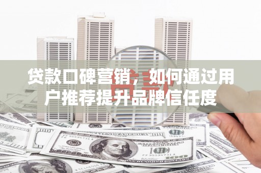 东平贷款口碑营销，如何通过用户推荐提升品牌信任度