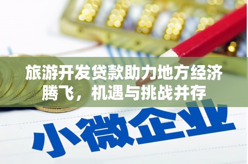 东平旅游开发贷款助力地方经济腾飞，机遇与挑战并存