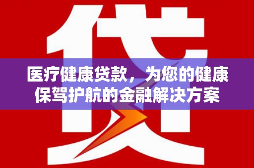 东平医疗健康贷款，为您的健康保驾护航的金融解决方案