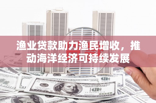 东平渔业贷款助力渔民增收，推动海洋经济可持续发展