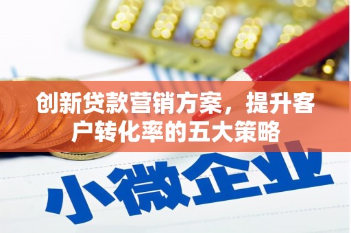 东平创新贷款营销方案，提升客户转化率的五大策略