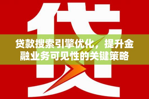 东平贷款搜索引擎优化，提升金融业务可见性的关键策略