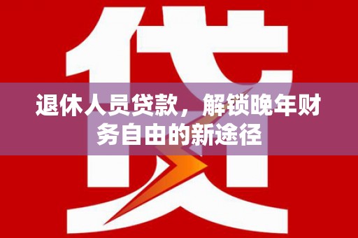 东平退休人员贷款，解锁晚年财务自由的新途径