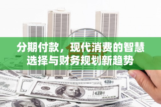 东平分期付款，现代消费的智慧选择与财务规划新趋势