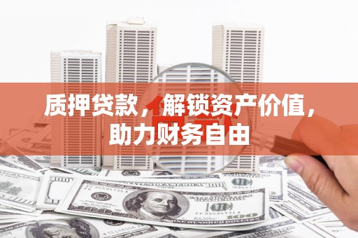 东平质押贷款，解锁资产价值，助力财务自由