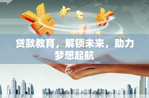 东平贷款教育，解锁未来，助力梦想起航