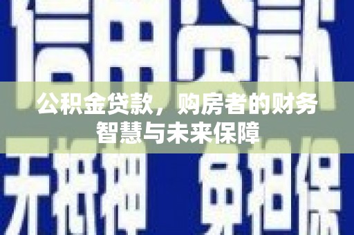 东平公积金贷款，购房者的财务智慧与未来保障