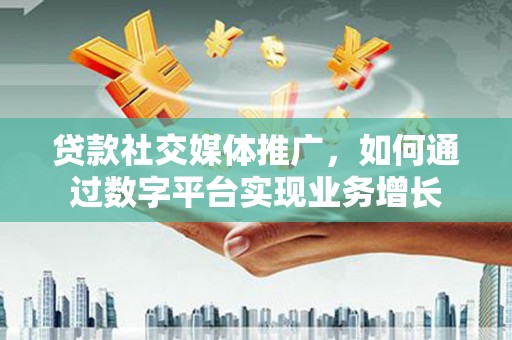 东平贷款社交媒体推广，如何通过数字平台实现业务增长