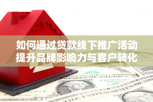 东平如何通过贷款线下推广活动提升品牌影响力与客户转化率