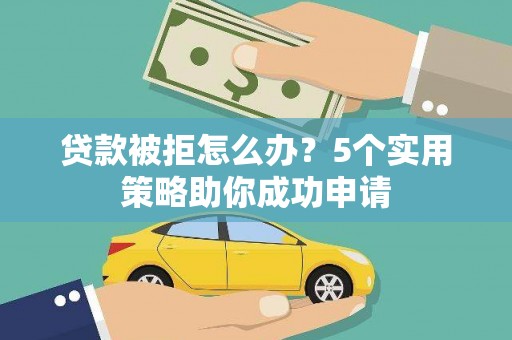 东平贷款被拒怎么办？5个实用策略助你成功申请