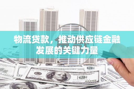 东平物流贷款，推动供应链金融发展的关键力量