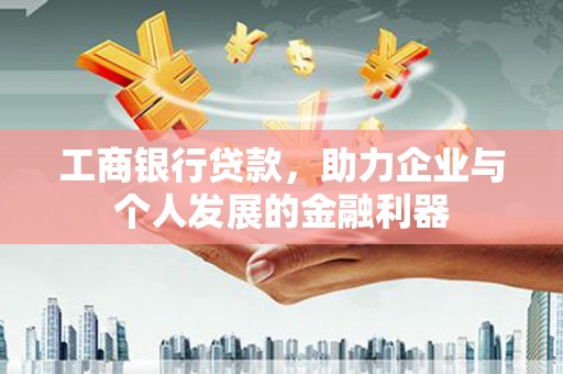 东平工商银行贷款，助力企业与个人发展的金融利器