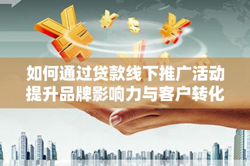 东平如何通过贷款线下推广活动提升品牌影响力与客户转化率