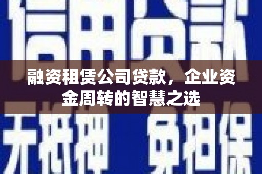 东平融资租赁公司贷款，企业资金周转的智慧之选