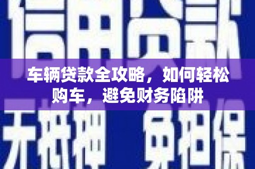 东平车辆贷款全攻略，如何轻松购车，避免财务陷阱