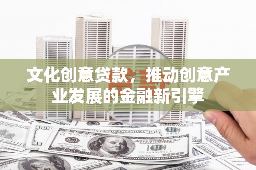 东平文化创意贷款，推动创意产业发展的金融新引擎