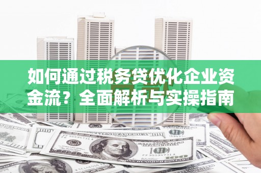 东平如何通过税务贷优化企业资金流？全面解析与实操指南