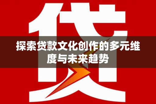 东平探索贷款文化创作的多元维度与未来趋势