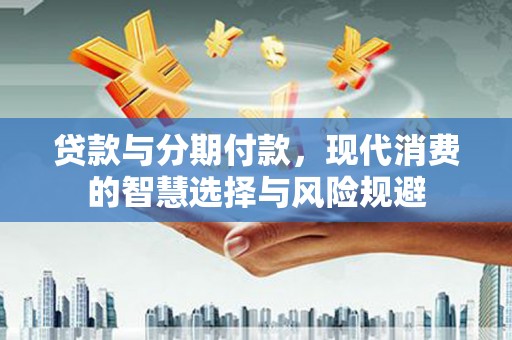 东平贷款与分期付款，现代消费的智慧选择与风险规避