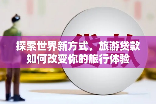 东平探索世界新方式，旅游贷款如何改变你的旅行体验