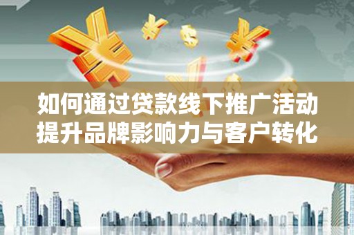 东平如何通过贷款线下推广活动提升品牌影响力与客户转化率
