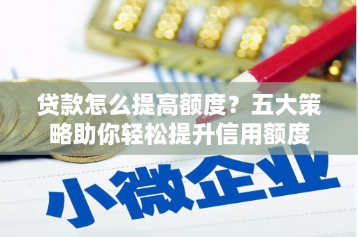 东平贷款怎么提高额度？五大策略助你轻松提升信用额度