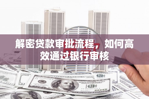 东平解密贷款审批流程，如何高效通过银行审核