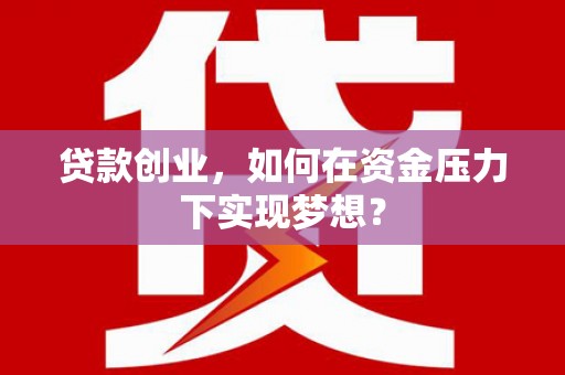 东平贷款创业，如何在资金压力下实现梦想？