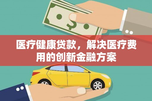 东平医疗健康贷款，解决医疗费用的创新金融方案