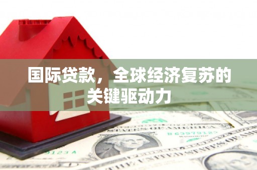 东平国际贷款，全球经济复苏的关键驱动力