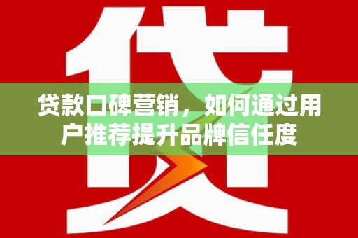 东平贷款口碑营销，如何通过用户推荐提升品牌信任度
