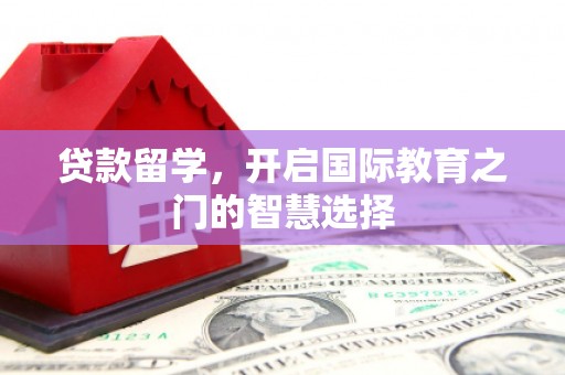 东平贷款留学，开启国际教育之门的智慧选择