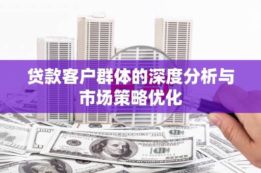 东平贷款客户群体的深度分析与市场策略优化