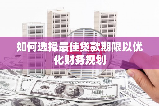 东平如何选择最佳贷款期限以优化财务规划