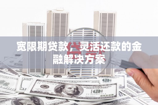 东平宽限期贷款，灵活还款的金融解决方案