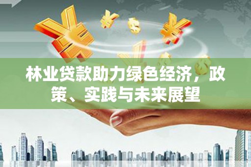 东平林业贷款助力绿色经济，政策、实践与未来展望
