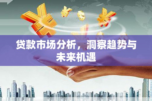 东平贷款市场分析，洞察趋势与未来机遇