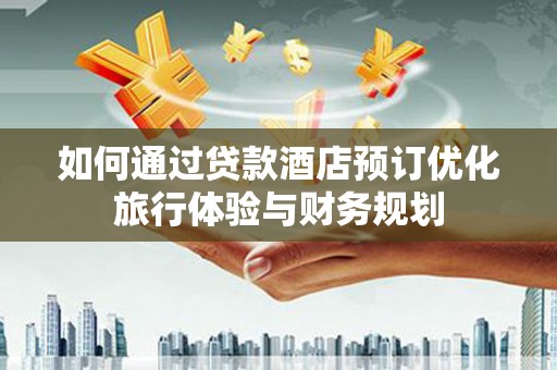 东平如何通过贷款酒店预订优化旅行体验与财务规划