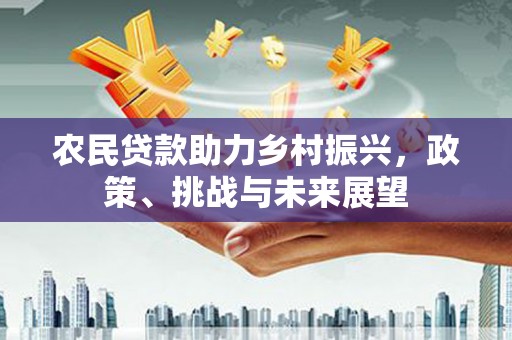 东平农民贷款助力乡村振兴，政策、挑战与未来展望
