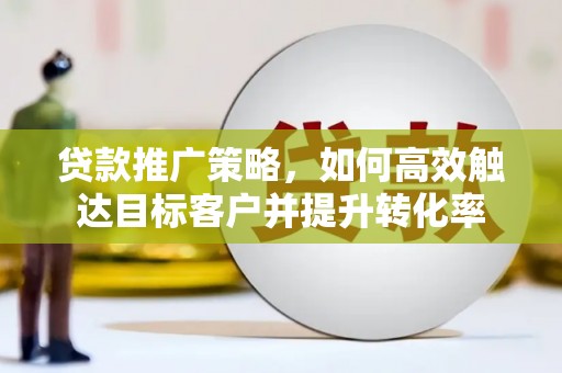 东平贷款推广策略，如何高效触达目标客户并提升转化率