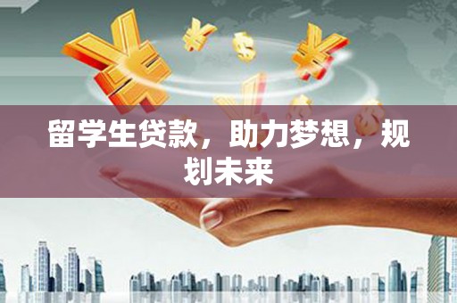 东平留学生贷款，助力梦想，规划未来